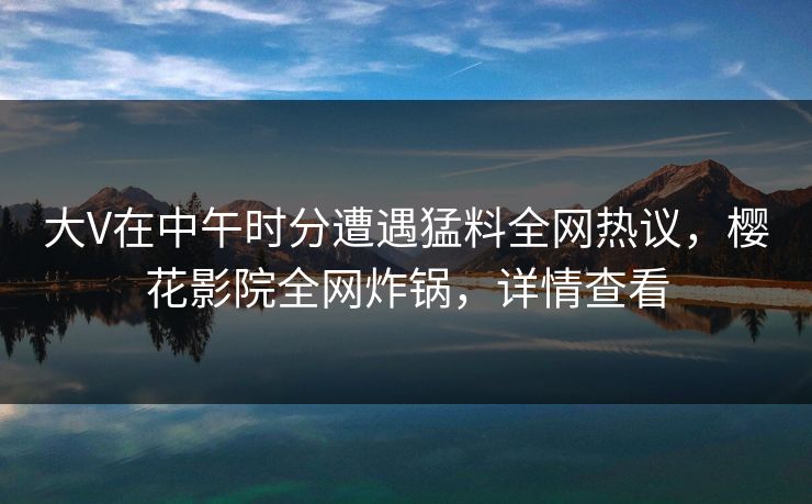 大V在中午时分遭遇猛料全网热议，樱花影院全网炸锅，详情查看