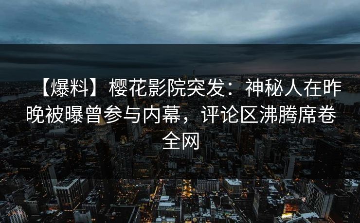 【爆料】樱花影院突发：神秘人在昨晚被曝曾参与内幕，评论区沸腾席卷全网