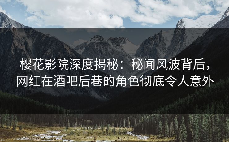 樱花影院深度揭秘：秘闻风波背后，网红在酒吧后巷的角色彻底令人意外