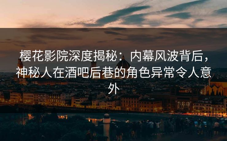 樱花影院深度揭秘：内幕风波背后，神秘人在酒吧后巷的角色异常令人意外