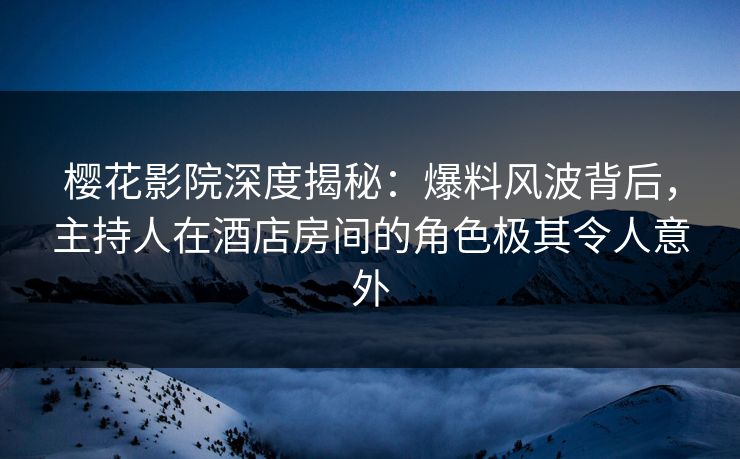 樱花影院深度揭秘:爆料风波背后,主持人在酒店房间的角色极其令人意外