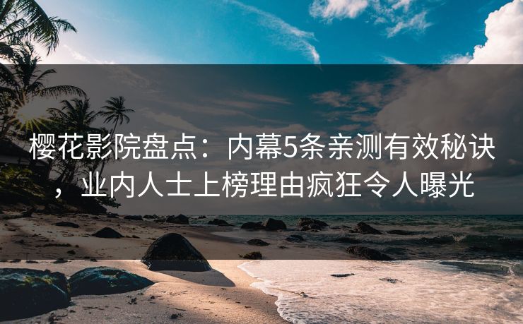 樱花影院盘点：内幕5条亲测有效秘诀，业内人士上榜理由疯狂令人曝光