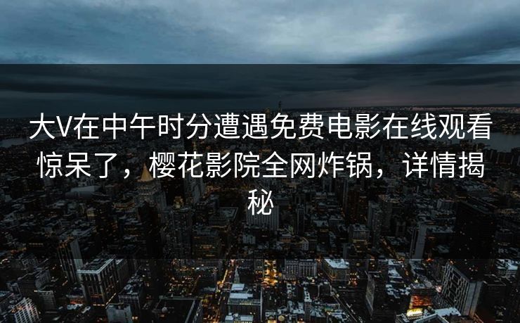 大V在中午时分遭遇免费电影在线观看惊呆了,樱花影院全网炸锅,详情揭秘