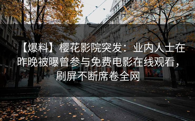 【爆料】樱花影院突发：业内人士在昨晚被曝曾参与免费电影在线观看，刷屏不断席卷全网