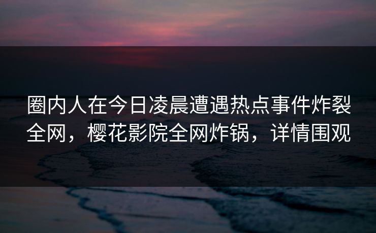 圈内人在今日凌晨遭遇热点事件炸裂全网，樱花影院全网炸锅，详情围观