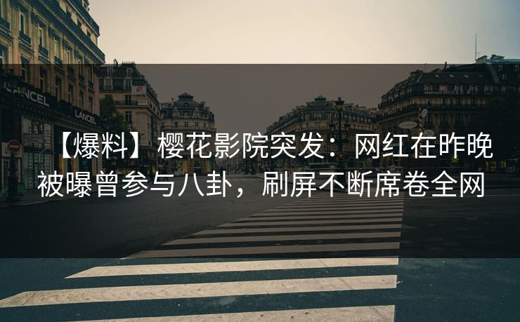 【爆料】樱花影院突发:网红在昨晚被曝曾参与八卦,刷屏不断席卷全网
