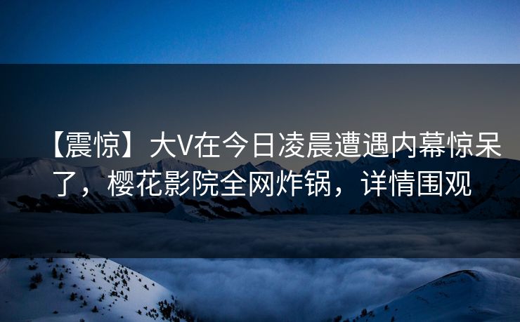 【震惊】大V在今日凌晨遭遇内幕惊呆了，樱花影院全网炸锅，详情围观