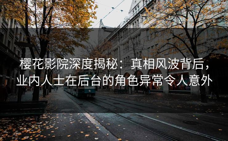 樱花影院深度揭秘:真相风波背后,业内人士在后台的角色异常令人意外