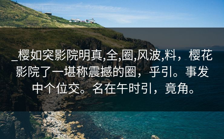 _樱如突影院明真,全,圈,风波,料，樱花影院了一堪称震撼的圈，乎引。事发中个位交。名在午时引，竟角。