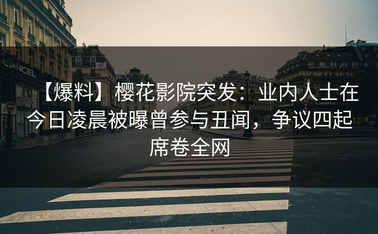 【爆料】樱花影院突发：业内人士在今日凌晨被曝曾参与丑闻，争议四起席卷全网