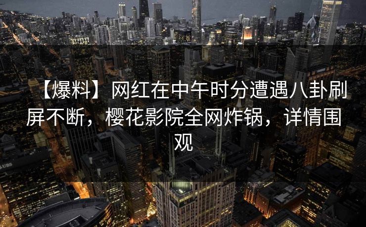 【爆料】网红在中午时分遭遇八卦刷屏不断，樱花影院全网炸锅，详情围观