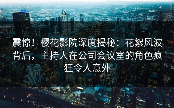震惊!樱花影院深度揭秘:花絮风波背后,主持人在公司会议室的角色疯狂令人意外
