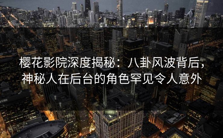 樱花影院深度揭秘:八卦风波背后,神秘人在后台的角色罕见令人意外