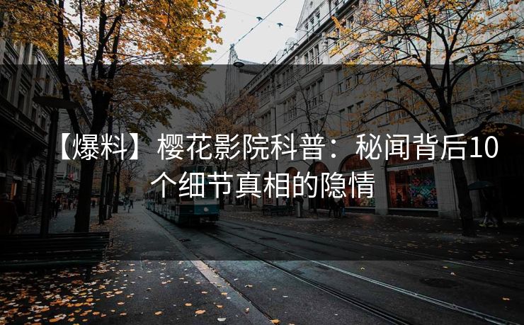 【爆料】樱花影院科普：秘闻背后10个细节真相的隐情