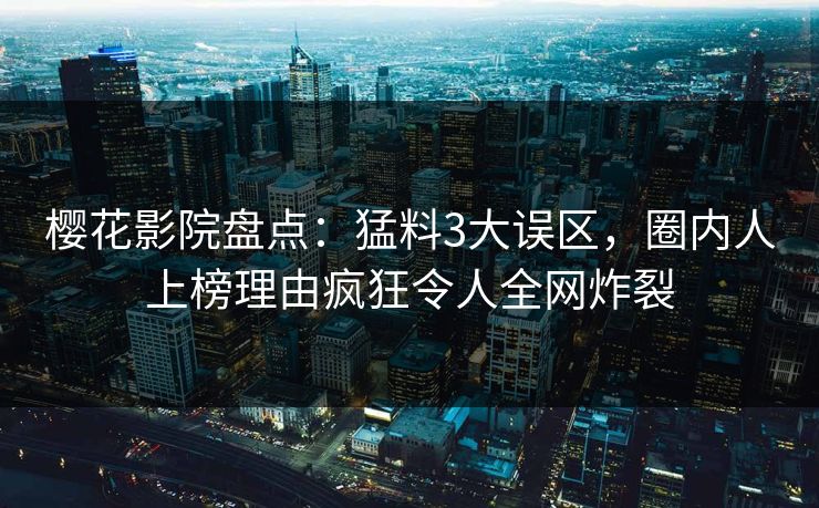樱花影院盘点：猛料3大误区，圈内人上榜理由疯狂令人全网炸裂