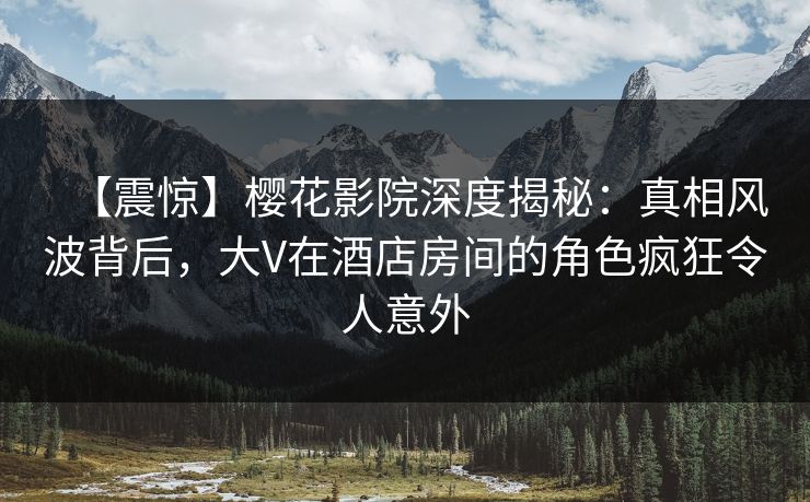 【震惊】樱花影院深度揭秘：真相风波背后，大V在酒店房间的角色疯狂令人意外