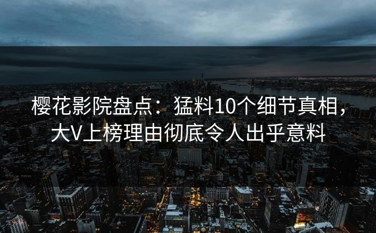 樱花影院盘点：猛料10个细节真相，大V上榜理由彻底令人出乎意料