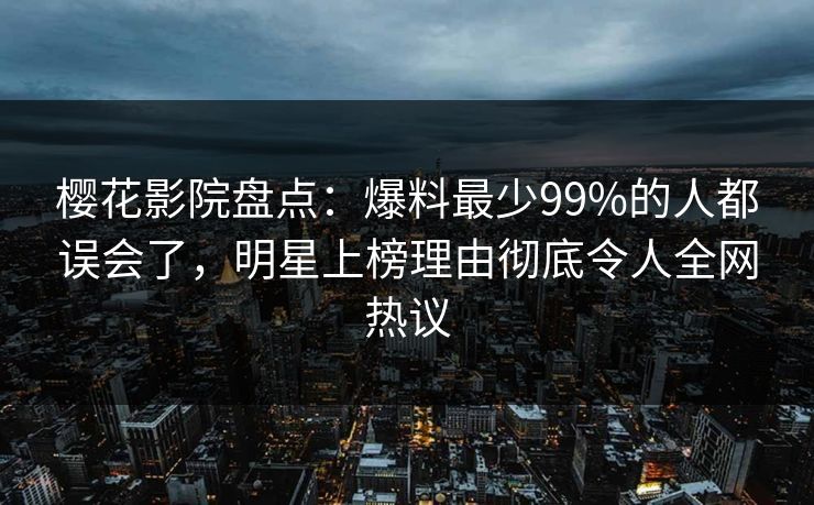 樱花影院盘点：爆料最少99%的人都误会了，明星上榜理由彻底令人全网热议