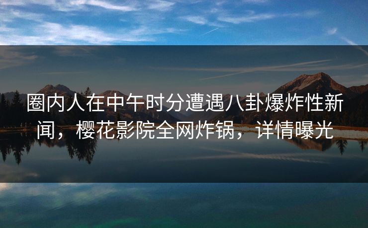 圈内人在中午时分遭遇八卦爆炸性新闻,樱花影院全网炸锅,详情曝光 圈内人在中午时分遭遇八卦爆炸性新闻,樱花影院全网炸锅,详情曝光