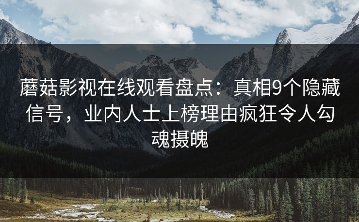 蘑菇影视在线观看盘点：真相9个隐藏信号，业内人士上榜理由疯狂令人勾魂摄魄