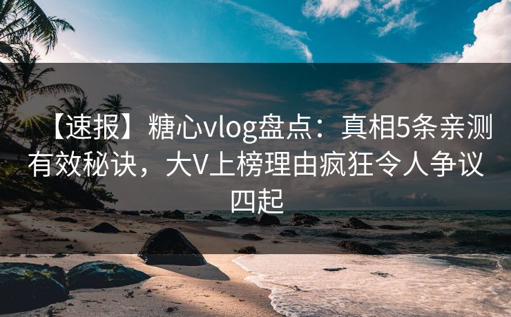 【速报】糖心vlog盘点：真相5条亲测有效秘诀，大V上榜理由疯狂令人争议四起