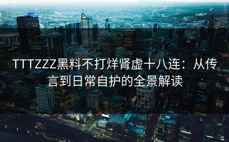TTTZZZ黑料不打烊肾虚十八连：从传言到日常自护的全景解读