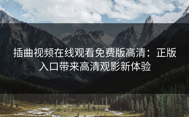 插曲视频在线观看免费版高清：正版入口带来高清观影新体验