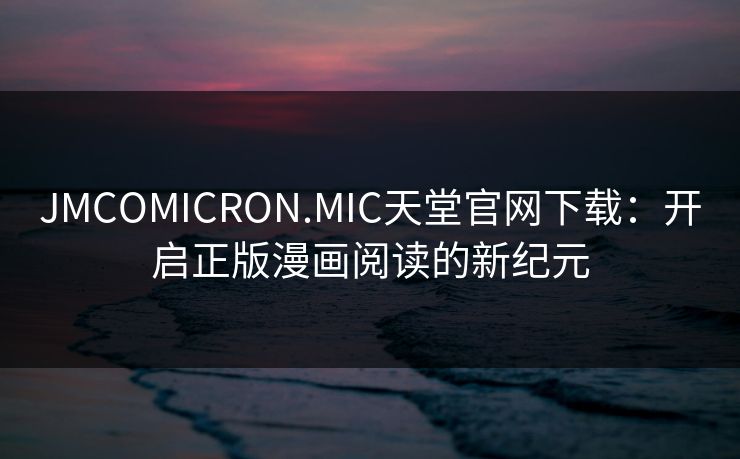 JMCOMICRON.MIC天堂官网下载：开启正版漫画阅读的新纪元