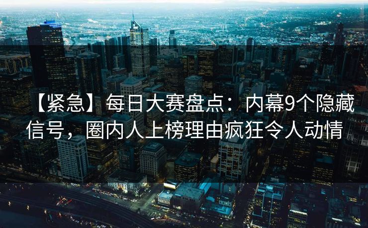 【紧急】每日大赛盘点：内幕9个隐藏信号，圈内人上榜理由疯狂令人动情