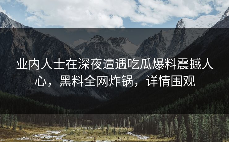 业内人士在深夜遭遇吃瓜爆料震撼人心，黑料全网炸锅，详情围观