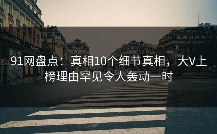 91网盘点：真相10个细节真相，大V上榜理由罕见令人轰动一时