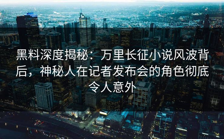 黑料深度揭秘：万里长征小说风波背后，神秘人在记者发布会的角色彻底令人意外