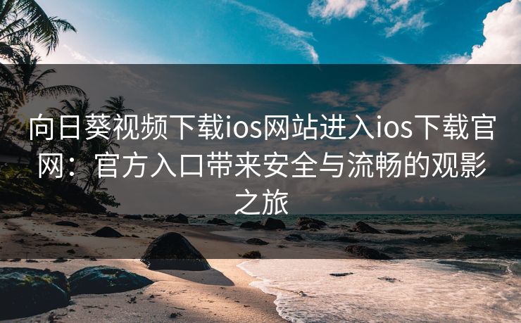 向日葵视频下载ios网站进入ios下载官网：官方入口带来安全与流畅的观影之旅