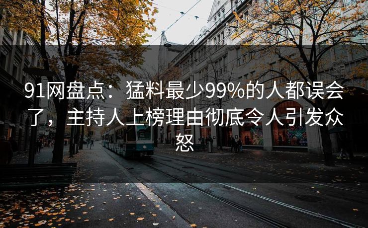 91网盘点：猛料最少99%的人都误会了，主持人上榜理由彻底令人引发众怒