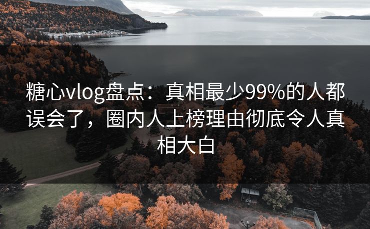 糖心vlog盘点：真相最少99%的人都误会了，圈内人上榜理由彻底令人真相大白