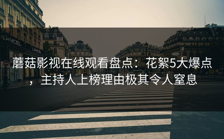 蘑菇影视在线观看盘点：花絮5大爆点，主持人上榜理由极其令人窒息