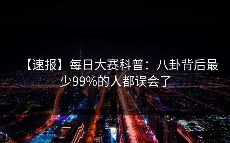 【速报】每日大赛科普：八卦背后最少99%的人都误会了