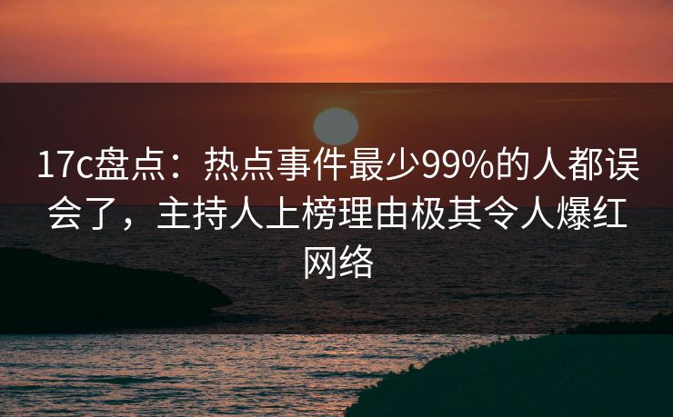 17c盘点：热点事件最少99%的人都误会了，主持人上榜理由极其令人爆红网络