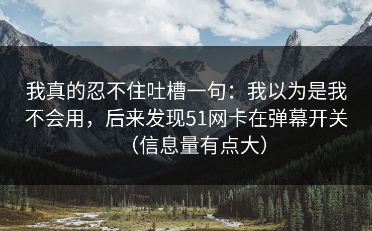 我真的忍不住吐槽一句：我以为是我不会用，后来发现51网卡在弹幕开关（信息量有点大）