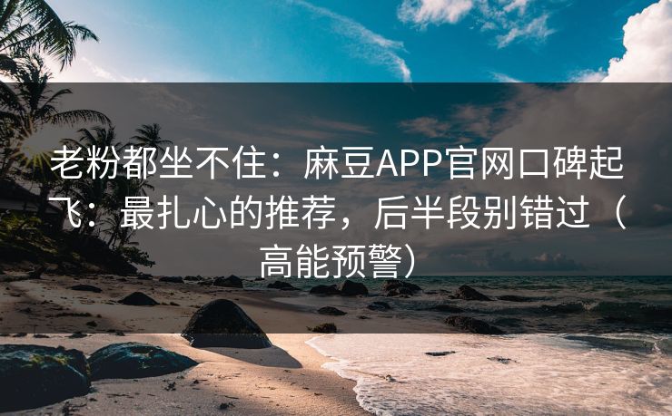 老粉都坐不住：麻豆APP官网口碑起飞：最扎心的推荐，后半段别错过（高能预警）