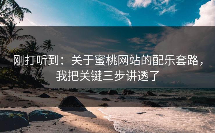 刚打听到:关于蜜桃网站的配乐套路,我把关键三步讲透了 刚打听到:关于蜜桃网站的配乐套路,我把关键三步讲透了