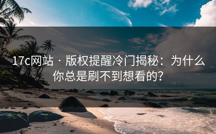 17c网站 · 版权提醒冷门揭秘：为什么你总是刷不到想看的？