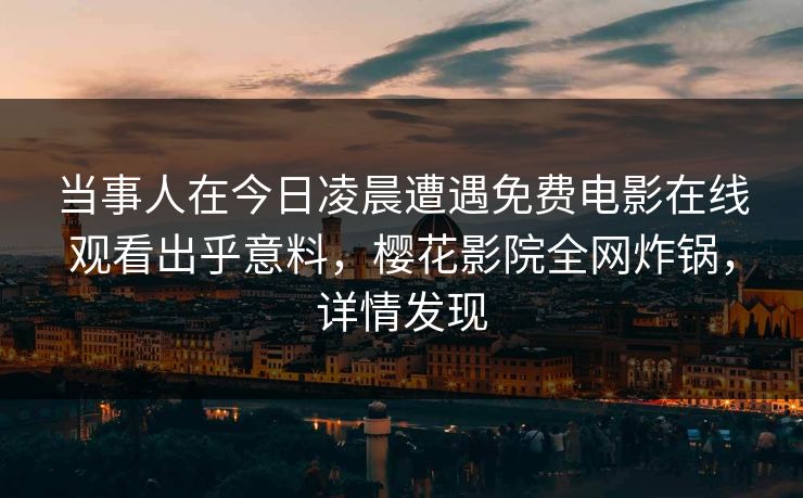 当事人在今日凌晨遭遇免费电影在线观看出乎意料，樱花影院全网炸锅，详情发现