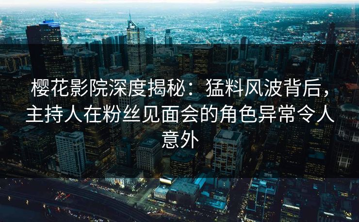 樱花影院深度揭秘：猛料风波背后，主持人在粉丝见面会的角色异常令人意外