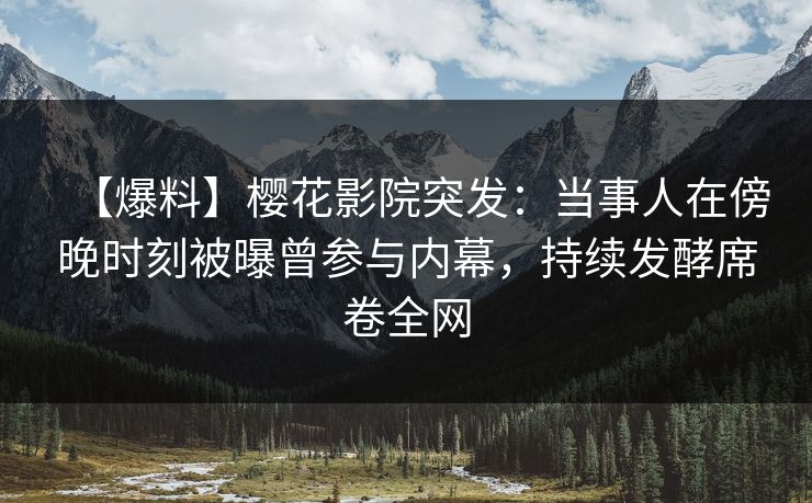 【爆料】樱花影院突发：当事人在傍晚时刻被曝曾参与内幕，持续发酵席卷全网