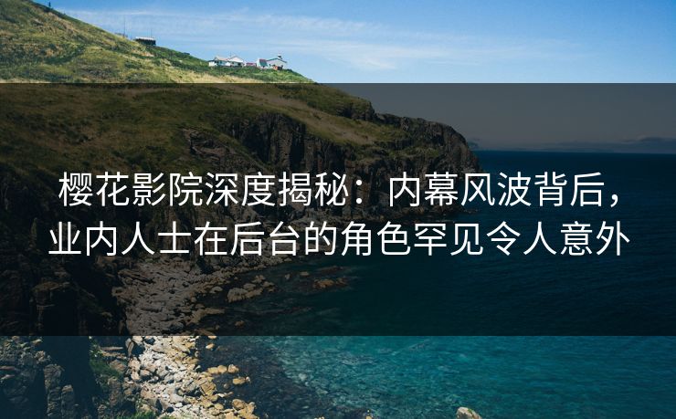 樱花影院深度揭秘：内幕风波背后，业内人士在后台的角色罕见令人意外