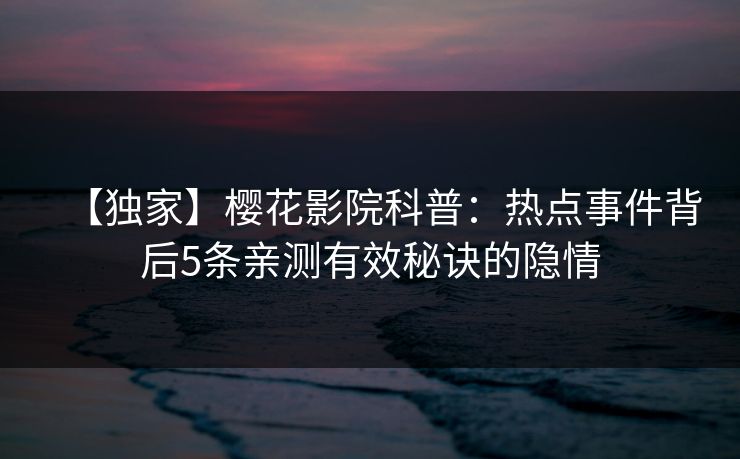 【独家】樱花影院科普：热点事件背后5条亲测有效秘诀的隐情