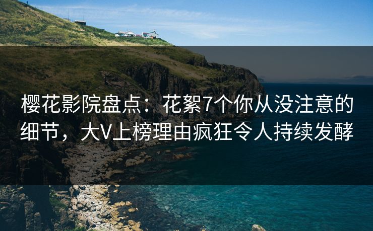 樱花影院盘点：花絮7个你从没注意的细节，大V上榜理由疯狂令人持续发酵