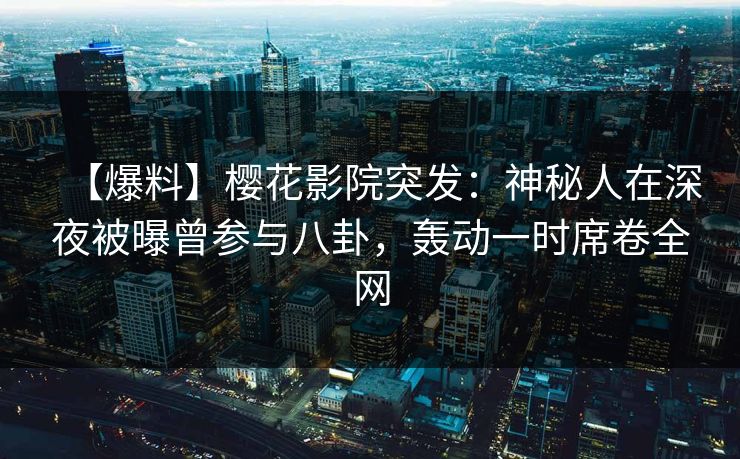 【爆料】樱花影院突发：神秘人在深夜被曝曾参与八卦，轰动一时席卷全网