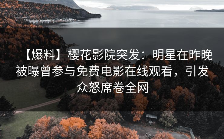 【爆料】樱花影院突发：明星在昨晚被曝曾参与免费电影在线观看，引发众怒席卷全网
